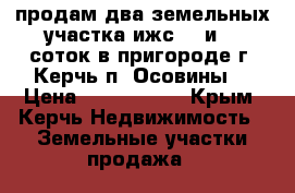 продам два земельных участка ижс 25 и 30 соток в пригороде г. Керчь п. Осовины  › Цена ­ 2 650 000 - Крым, Керчь Недвижимость » Земельные участки продажа   
